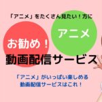 「アニメ」をたくさん見たい！方にお勧めの動画配信サービス！